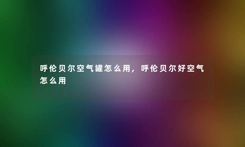 呼伦贝尔空气罐怎么用,呼伦贝尔好空气怎么用