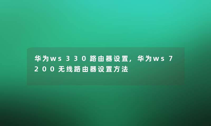 华为ws330路由器设置,华为ws7200无线路由器设置方法