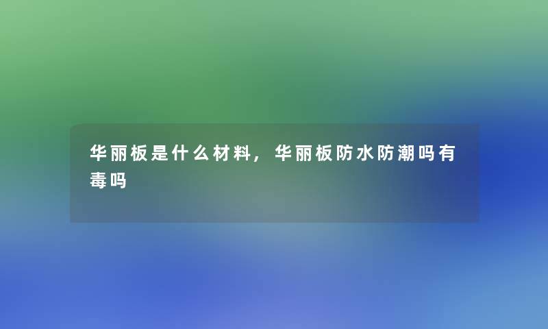 华丽板是什么材料,华丽板防水防潮吗有毒吗