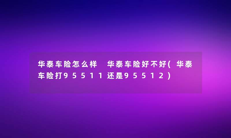 华泰车险怎么样 华泰车险好不好(华泰车险打95511还是95512)