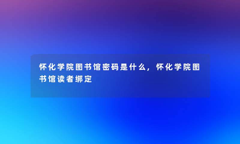 怀化学院图书馆密码是什么,怀化学院图书馆读者绑定