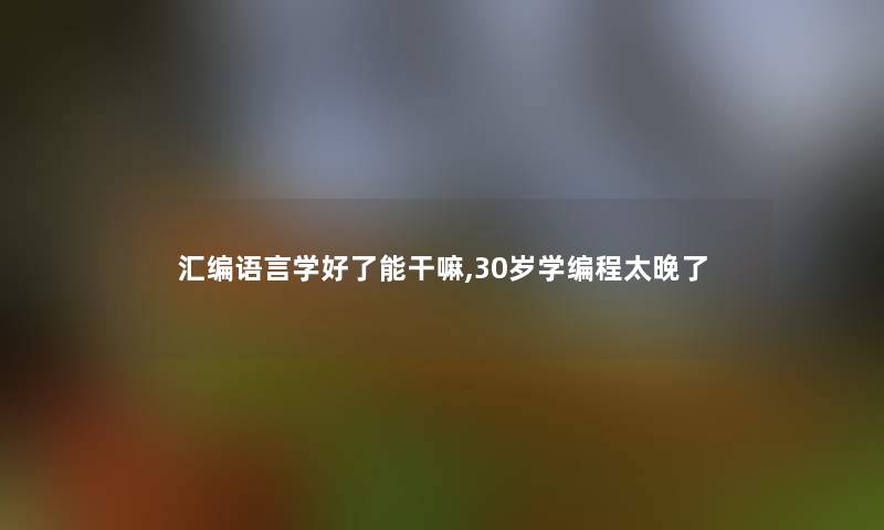 汇编语言学好了能干嘛,30岁学编程太晚了