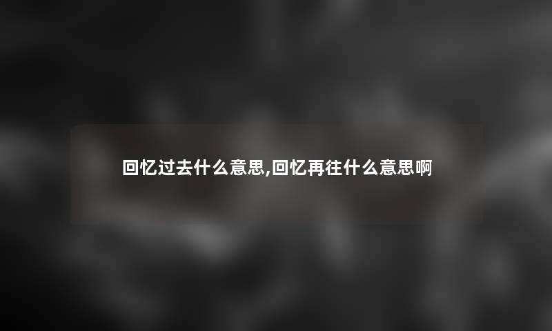 回忆过去什么意思,回忆再往什么意思啊