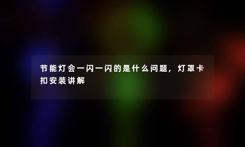 节能灯会一闪一闪的是什么问题,灯罩卡扣安装讲解