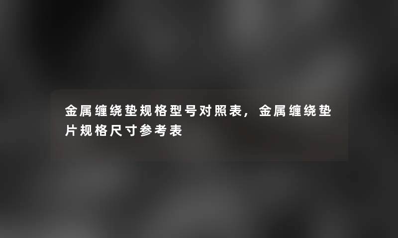 金属缠绕垫规格型号对照表,金属缠绕垫片规格尺寸参考表