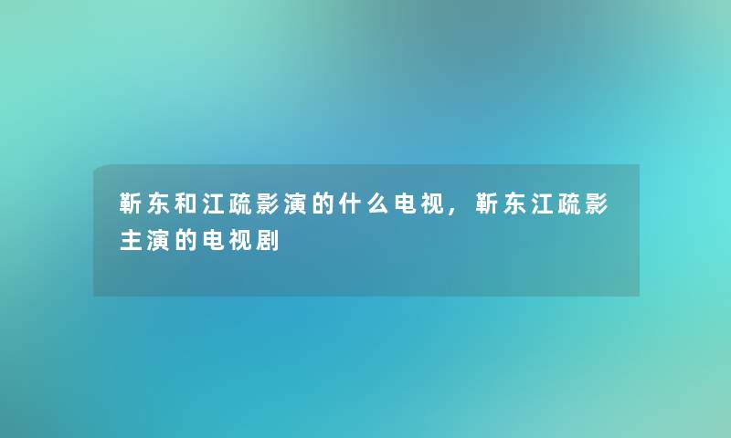 靳东和江疏影演的什么电视,靳东江疏影主演的电视剧