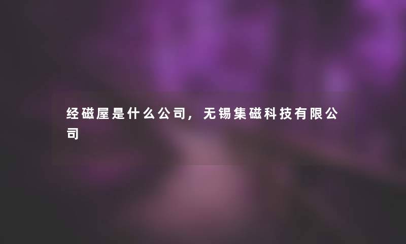 经磁屋是什么公司,无锡集磁科技有限公司