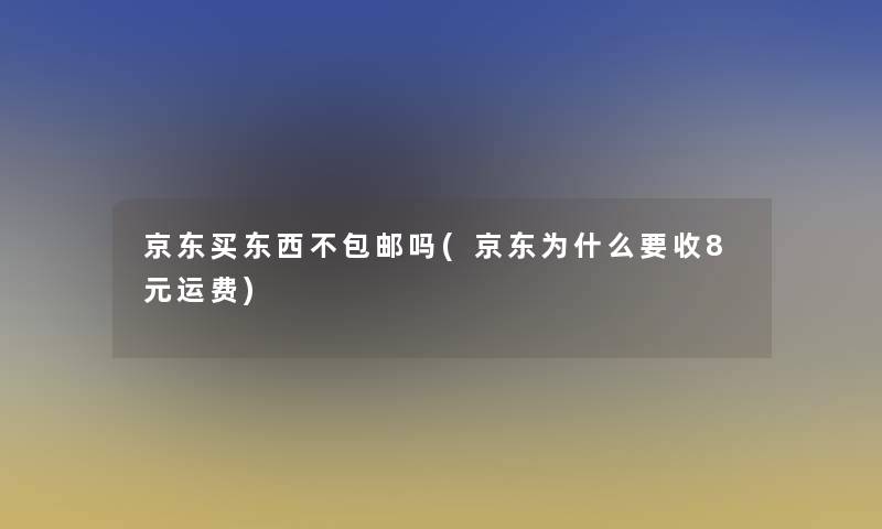 京东买东西不包邮吗(京东为什么要收8元运费)