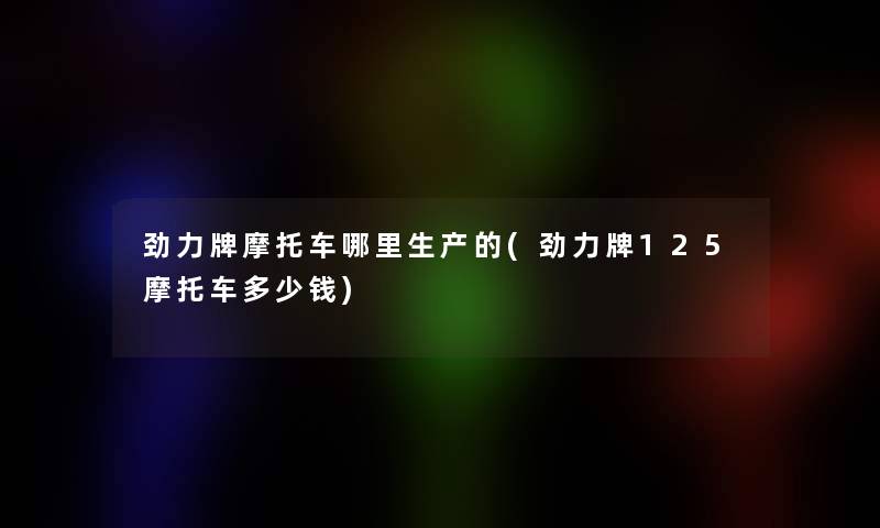 劲力牌摩托车哪里生产的(劲力牌125摩托车多少钱)