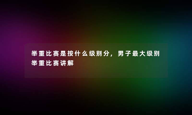 举重比赛是按什么级别分,男子大级别举重比赛讲解