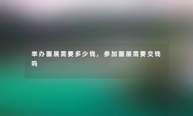 举办画展需要多少钱,参加画展需要交钱吗