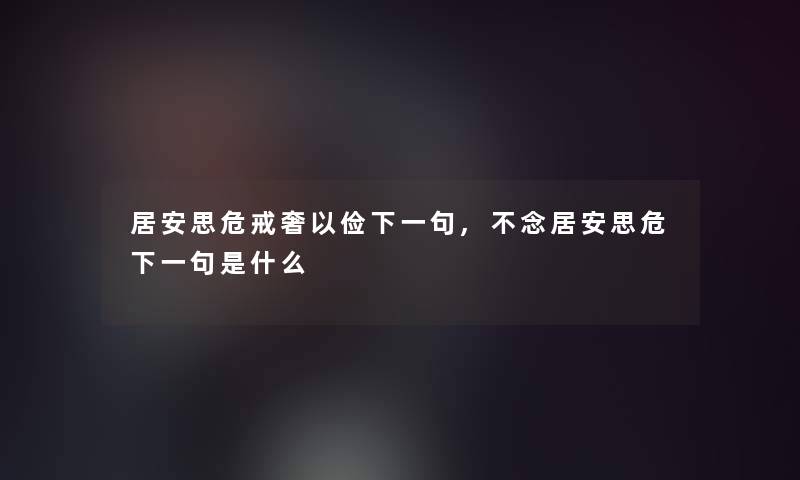 居安思危戒奢以俭下一句,不念居安思危下一句是什么