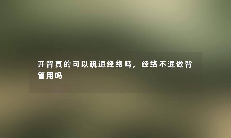 开背真的可以疏通经络吗,经络不通做背管用吗