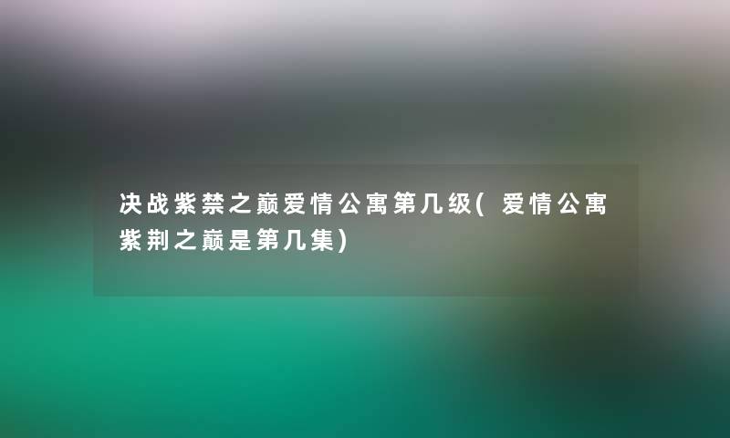 决战紫禁之巅爱情公寓第几级(爱情公寓紫荆之巅是第几集)