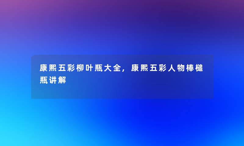 康熙五彩柳叶瓶大全,康熙五彩人物棒槌瓶讲解