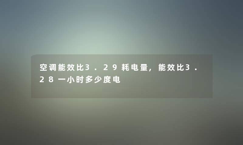 空调能效比3.29耗电量,能效比3.28一小时多少度电