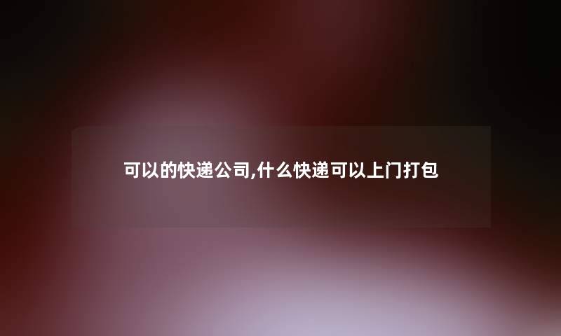 可以的快递公司,什么快递可以上门打包