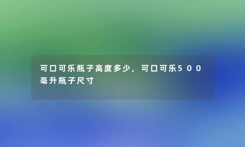 可口可乐瓶子高度多少,可口可乐500毫升瓶子尺寸