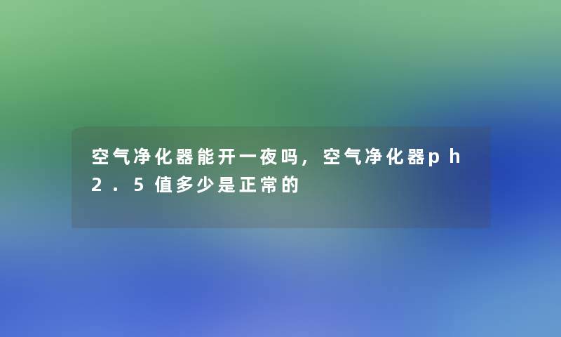 空气净化器能开一夜吗,空气净化器ph2.5值多少是正常的