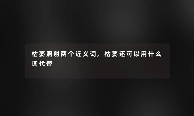 枯萎照射两个近义词,枯萎还可以用什么词代替