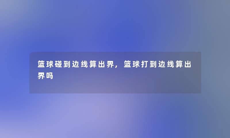 篮球碰到边线算出界,篮球打到边线算出界吗