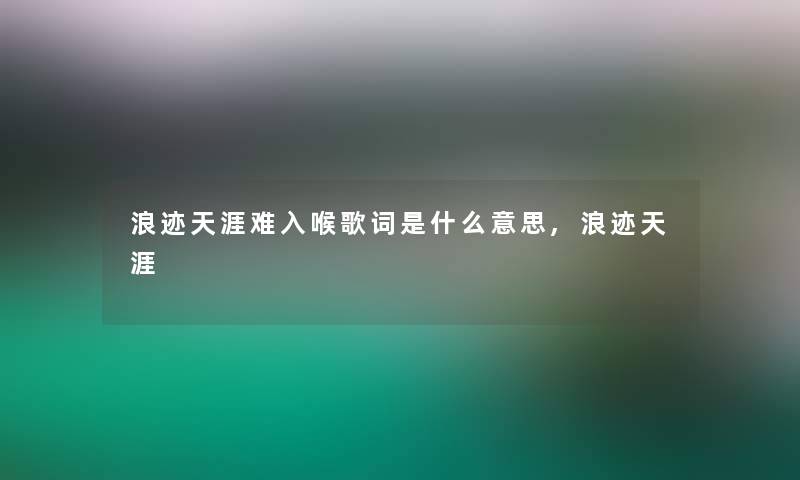 浪迹天涯难入喉歌词是什么意思,浪迹天涯