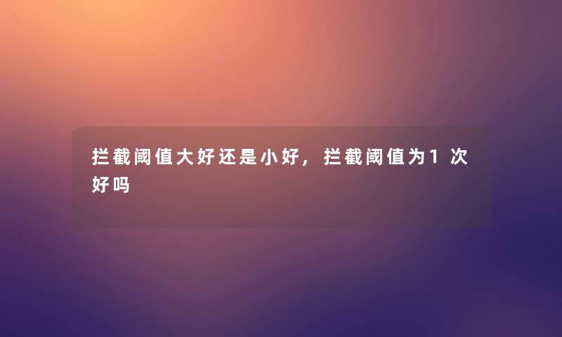 拦截阈值大好还是小好,拦截阈值为1次好吗