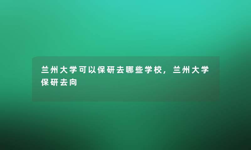 兰州大学可以保研去哪些学校,兰州大学保研去向