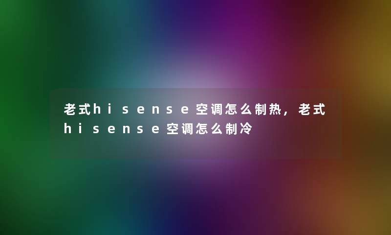 老式hisense空调怎么制热,老式hisense空调怎么制冷