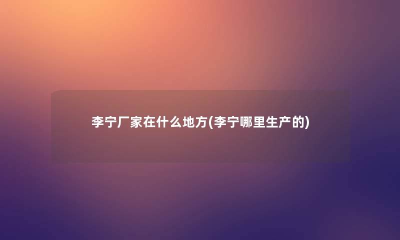 李宁厂家在什么地方(李宁哪里生产的)