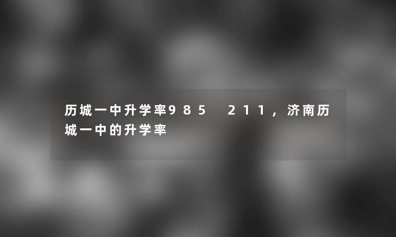 历城一中升学率985 211,济南历城一中的升学率