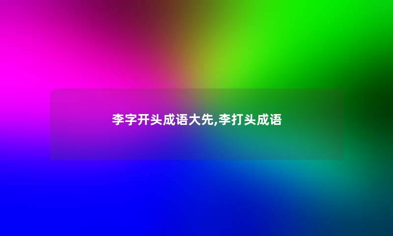 李字开头成语大先,李打头成语