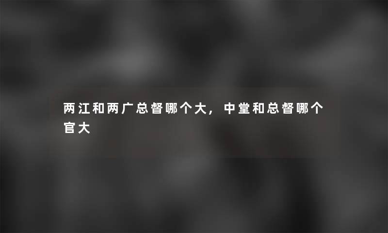 两江和两广总督哪个大,中堂和总督哪个官大