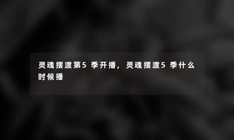 灵魂摆渡第5季开播,灵魂摆渡5季什么时候播