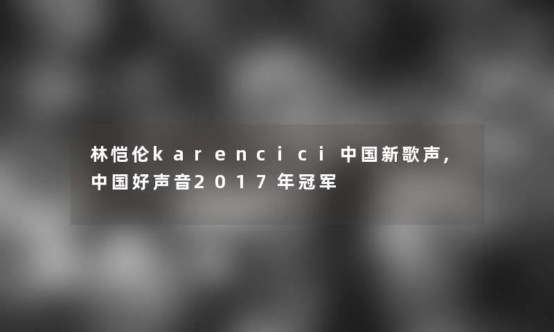 林恺伦karencici中国新歌声,中国好声音2017年冠军