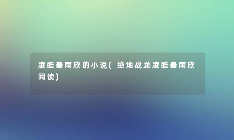 凌皓秦雨欣的小说(绝地战龙凌皓秦雨欣阅读)