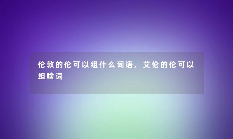 伦敦的伦可以组什么词语,艾伦的伦可以组啥词