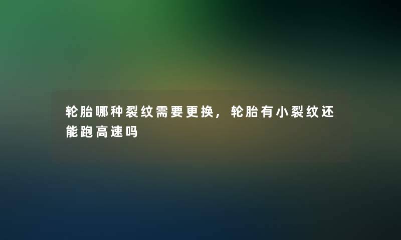 轮胎哪种裂纹需要更换,轮胎有小裂纹还能跑高速吗