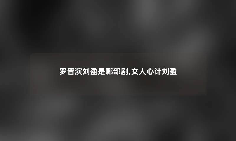 罗晋演刘盈是哪部剧,女人心计刘盈