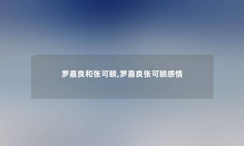 罗嘉良和张可颐,罗嘉良张可颐感情