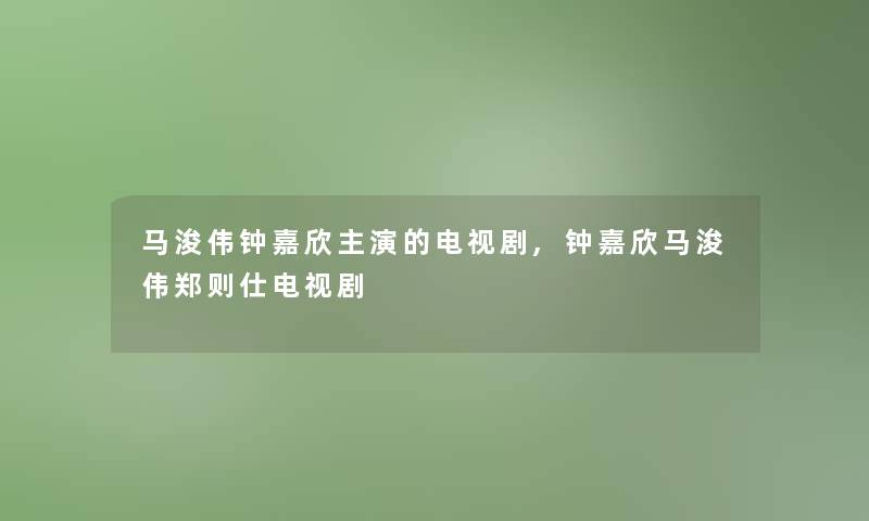 马浚伟钟嘉欣主演的电视剧,钟嘉欣马浚伟郑则仕电视剧