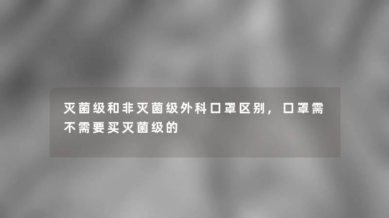 灭菌级和非灭菌级外科口罩区别,口罩需不需要买灭菌级的