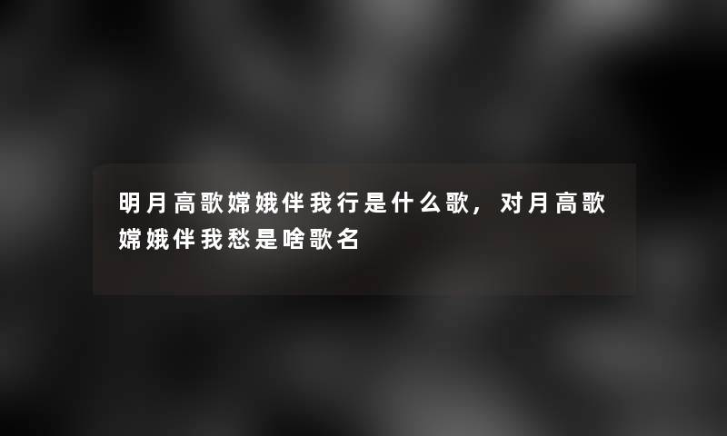 明月高歌嫦娥伴我行是什么歌,对月高歌嫦娥伴我愁是啥歌名