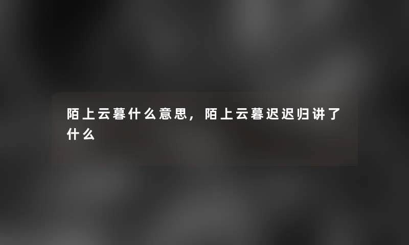 陌上云暮什么意思,陌上云暮迟迟归讲了什么