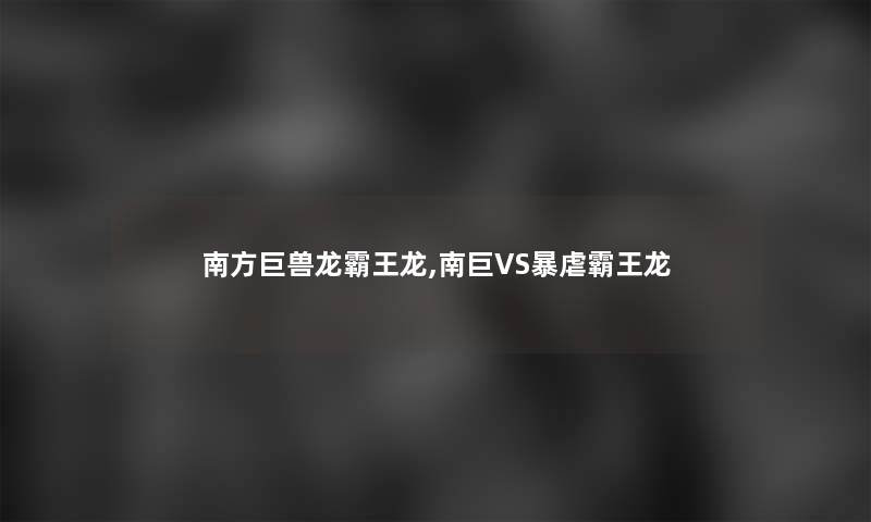 南方巨兽龙霸王龙,南巨VS暴虐霸王龙