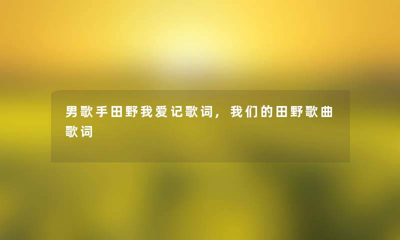 男歌手田野我爱记歌词,我们的田野歌曲歌词