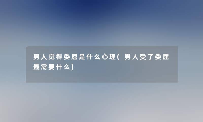 男人觉得委屈是什么心理(男人受了委屈需要什么)