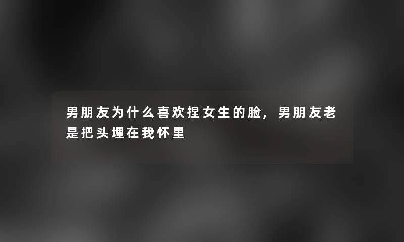 男朋友为什么喜欢捏女生的脸,男朋友老是把头埋在我怀里