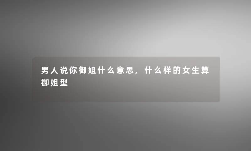 男人说你御姐什么意思,什么样的女生算御姐型