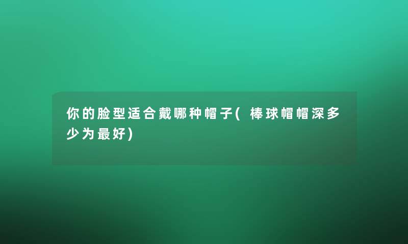 你的脸型适合戴哪种帽子(棒球帽帽深多少为好)